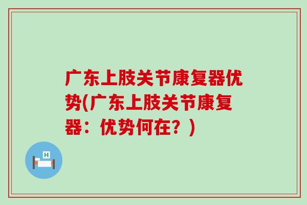广东上肢关节康复器优势(广东上肢关节康复器：优势何在？)