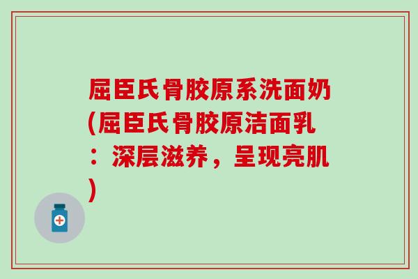 屈臣氏骨胶原系洗面奶(屈臣氏骨胶原洁面乳：深层滋养，呈现亮肌)