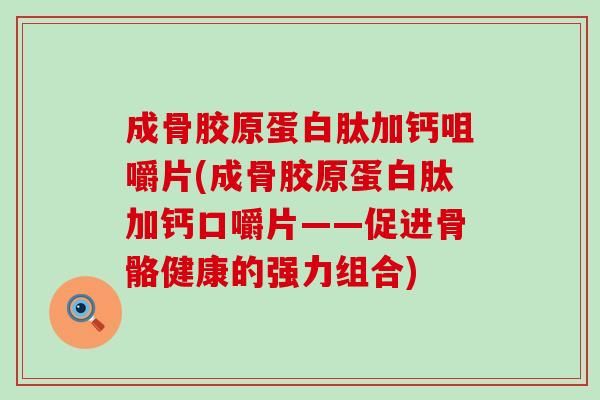 成骨胶原蛋白肽加钙咀嚼片(成骨胶原蛋白肽加钙口嚼片——促进骨骼健康的强力组合)