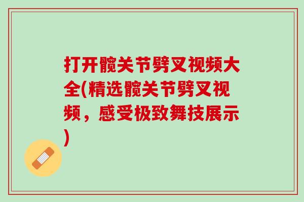 打开髋关节劈叉视频大全(精选髋关节劈叉视频，感受极致舞技展示)