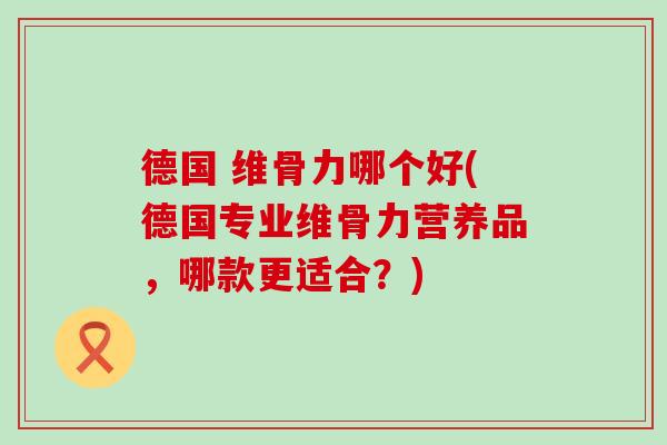 德国 维骨力哪个好(德国专业维骨力营养品，哪款更适合？)