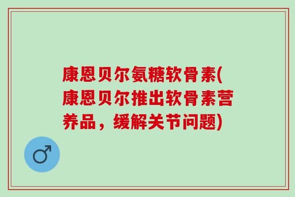 康恩贝尔氨糖软骨素(康恩贝尔推出软骨素营养品，缓解关节问题)