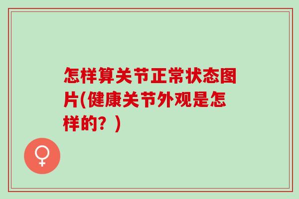 怎样算关节正常状态图片(健康关节外观是怎样的？)