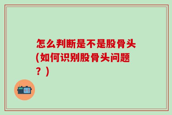 怎么判断是不是股骨头(如何识别股骨头问题？)