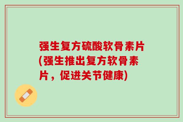 强生复方硫酸软骨素片(强生推出复方软骨素片，促进关节健康)