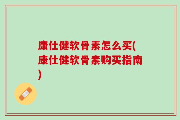 康仕健软骨素怎么买(康仕健软骨素购买指南)