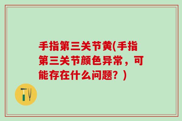 手指第三关节黄(手指第三关节颜色异常，可能存在什么问题？)