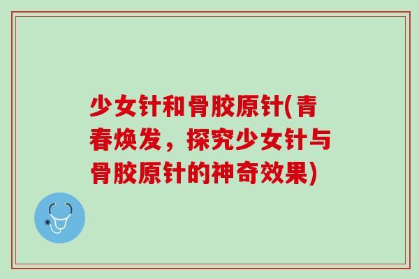 少女针和骨胶原针(青春焕发，探究少女针与骨胶原针的神奇效果)