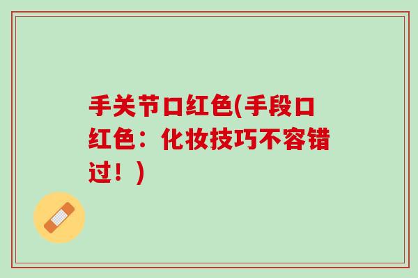 手关节口红色(手段口红色：化妆技巧不容错过！)