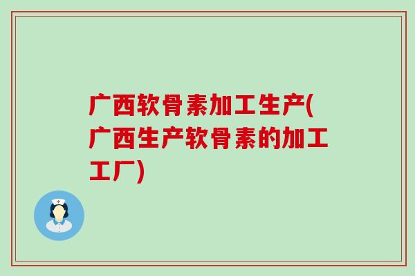 广西软骨素加工生产(广西生产软骨素的加工工厂)