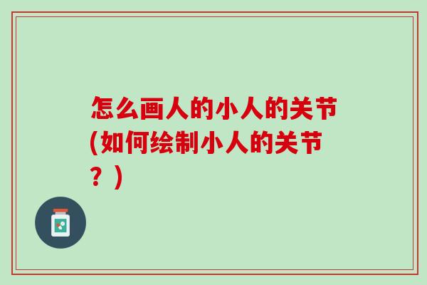 怎么画人的小人的关节(如何绘制小人的关节？)