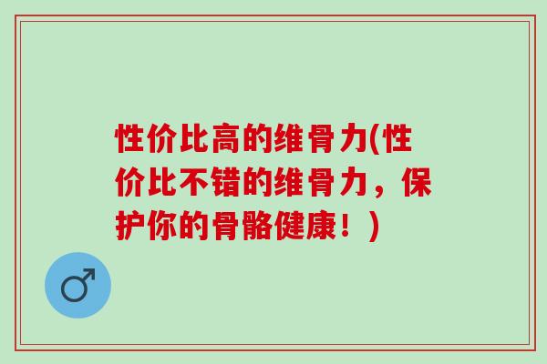 性价比高的维骨力(性价比不错的维骨力，保护你的骨骼健康！)
