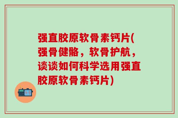 强直胶原软骨素钙片(强骨健骼，软骨护航，谈谈如何科学选用强直胶原软骨素钙片)