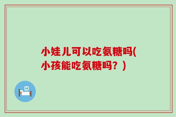小娃儿可以吃氨糖吗(小孩能吃氨糖吗？)