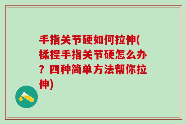 手指关节硬如何拉伸(揉捏手指关节硬怎么办？四种简单方法帮你拉伸)