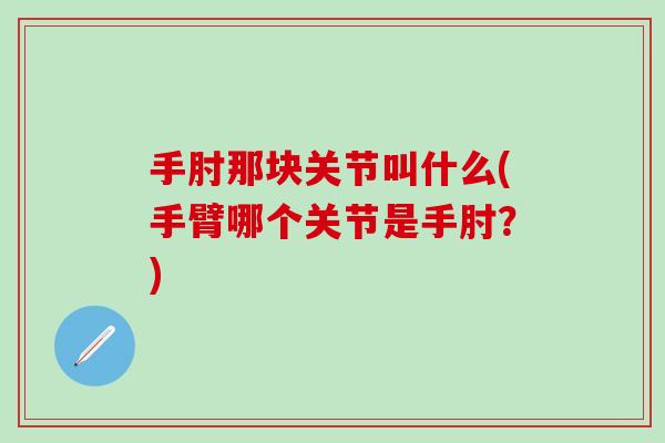 手肘那块关节叫什么(手臂哪个关节是手肘？)