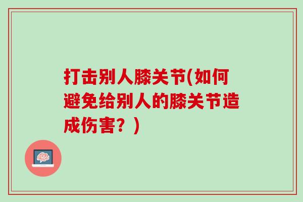 打击别人膝关节(如何避免给别人的膝关节造成伤害？)