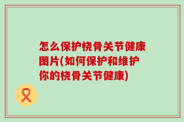 怎么保护桡骨关节健康图片(如何保护和维护你的桡骨关节健康)