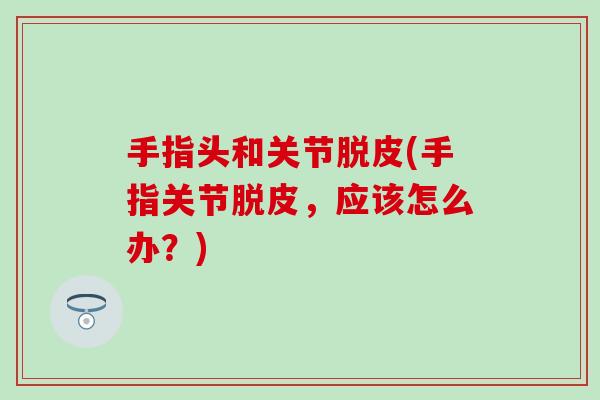 手指头和关节脱皮(手指关节脱皮，应该怎么办？)