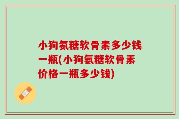 小狗氨糖软骨素多少钱一瓶(小狗氨糖软骨素价格一瓶多少钱)