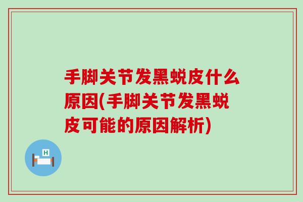 手脚关节发黑蜕皮什么原因(手脚关节发黑蜕皮可能的原因解析)
