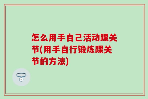 怎么用手自己活动踝关节(用手自行锻炼踝关节的方法)