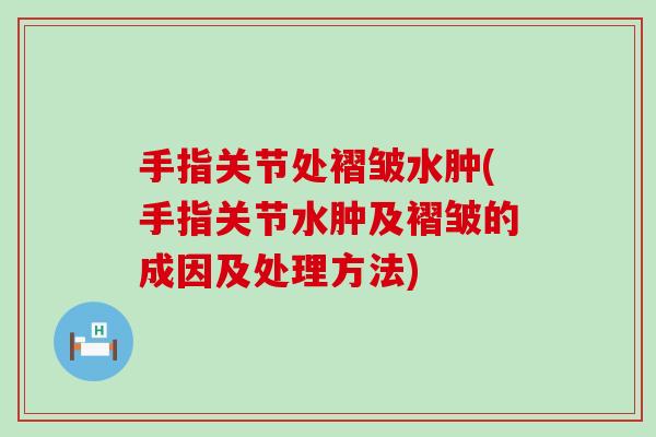 手指关节处褶皱水肿(手指关节水肿及褶皱的成因及处理方法)