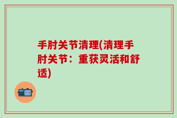 手肘关节清理(清理手肘关节：重获灵活和舒适)