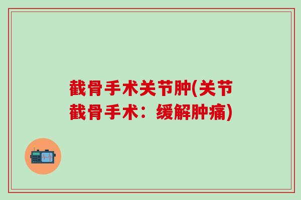 截骨手术关节肿(关节截骨手术：缓解肿痛)
