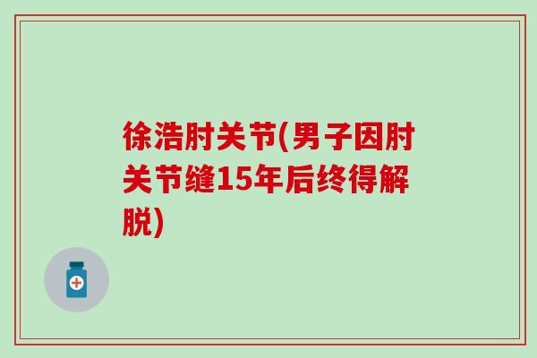 徐浩肘关节(男子因肘关节缝15年后终得解脱)