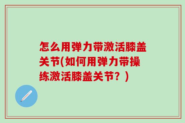 怎么用弹力带激活膝盖关节(如何用弹力带操练激活膝盖关节？)