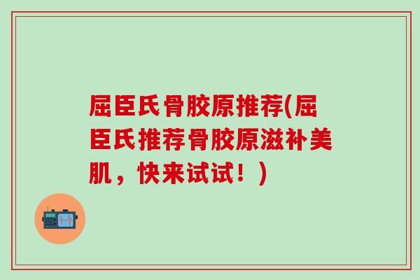 屈臣氏骨胶原推荐(屈臣氏推荐骨胶原滋补美肌，快来试试！)