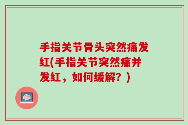 手指关节骨头突然痛发红(手指关节突然痛并发红，如何缓解？)