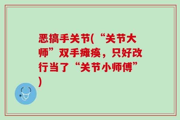 恶搞手关节(“关节大师”双手瘫痪，只好改行当了“关节小师傅”)
