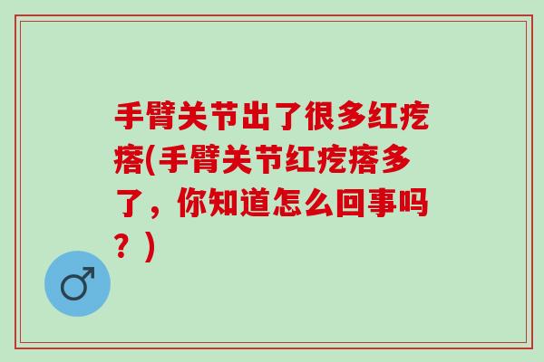 手臂关节出了很多红疙瘩(手臂关节红疙瘩多了，你知道怎么回事吗？)
