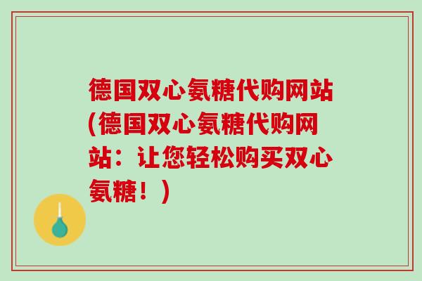 德国双心氨糖代购网站(德国双心氨糖代购网站：让您轻松购买双心氨糖！)