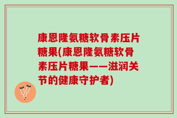 康恩隆氨糖软骨素压片糖果(康恩隆氨糖软骨素压片糖果——滋润关节的健康守护者)