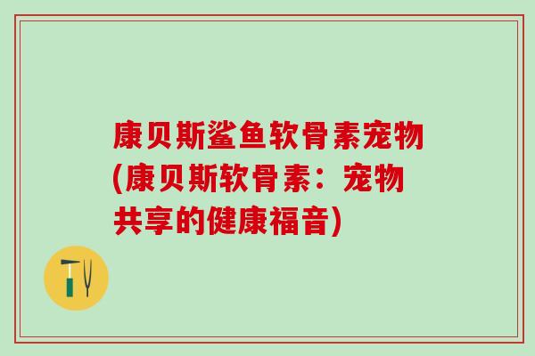 康贝斯鲨鱼软骨素宠物(康贝斯软骨素：宠物共享的健康福音)