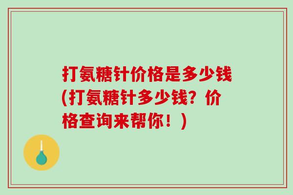 打氨糖针价格是多少钱(打氨糖针多少钱？价格查询来帮你！)