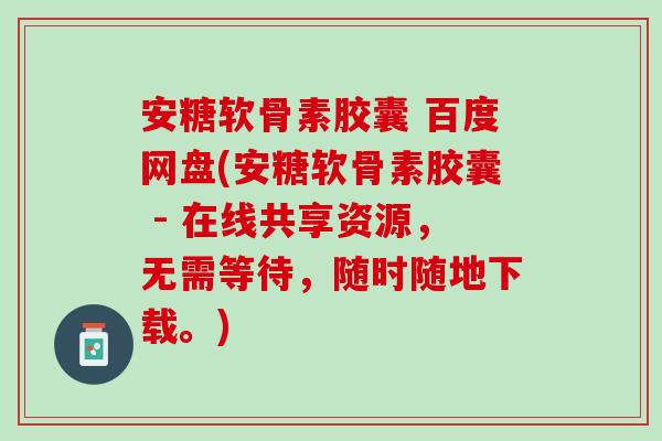 安糖软骨素胶囊 百度网盘(安糖软骨素胶囊 - 在线共享资源，无需等待，随时随地下载。)