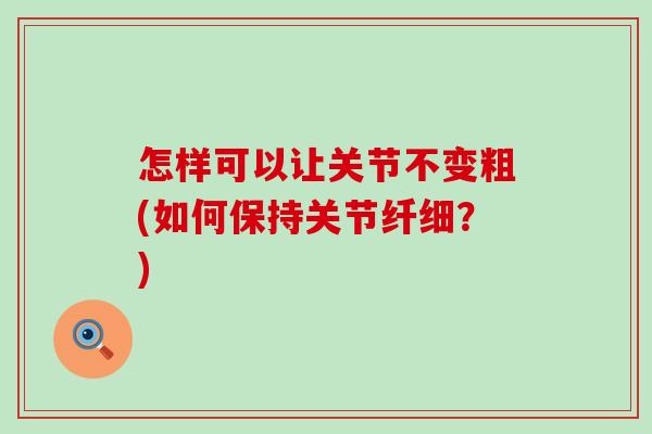 怎样可以让关节不变粗(如何保持关节纤细？)