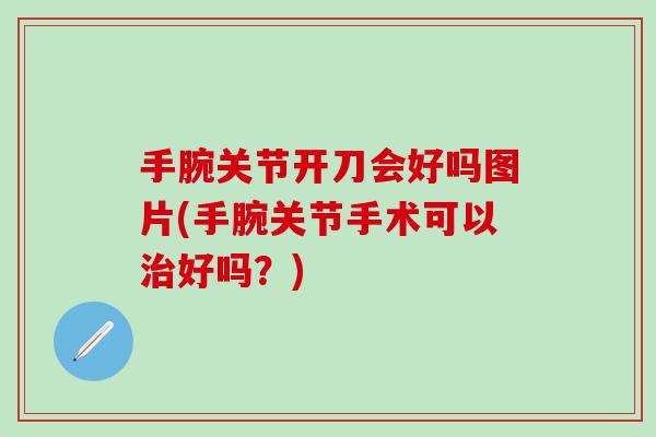 手腕关节开刀会好吗图片(手腕关节手术可以治好吗？)