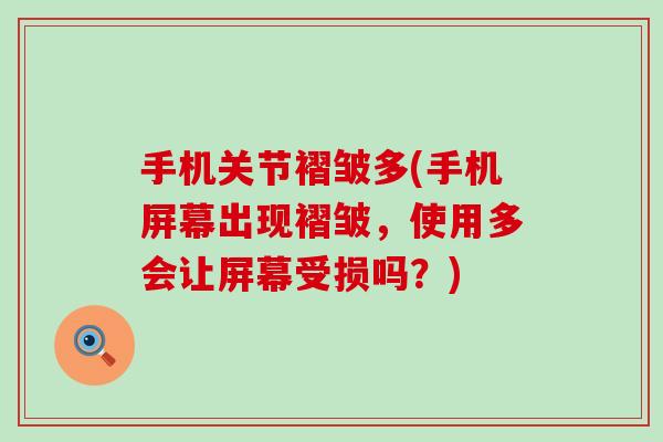 手机关节褶皱多(手机屏幕出现褶皱，使用多会让屏幕受损吗？)