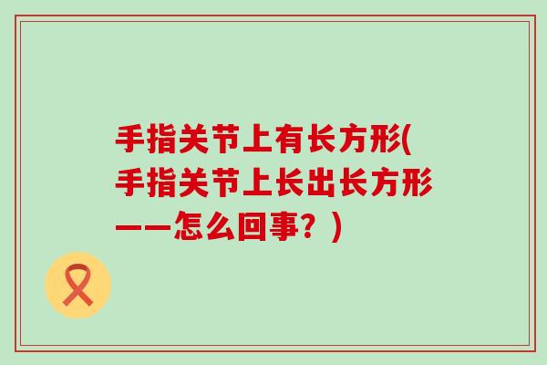 手指关节上有长方形(手指关节上长出长方形——怎么回事？)
