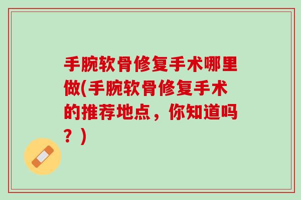 手腕软骨修复手术哪里做(手腕软骨修复手术的推荐地点，你知道吗？)
