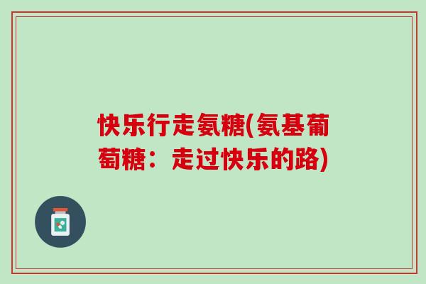 快乐行走氨糖(氨基葡萄糖：走过快乐的路)