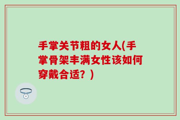 手掌关节粗的女人(手掌骨架丰满女性该如何穿戴合适？)