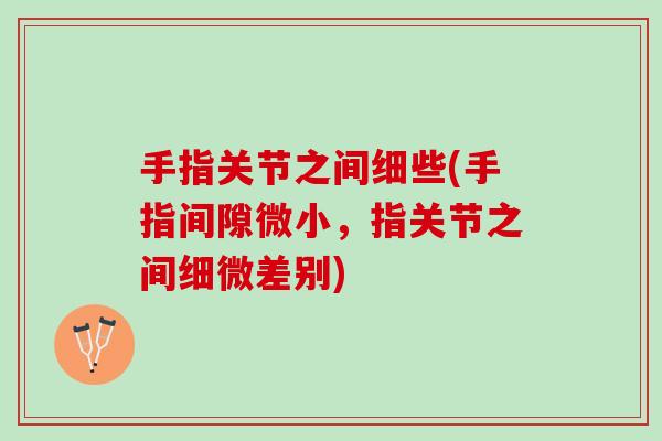 手指关节之间细些(手指间隙微小，指关节之间细微差别)