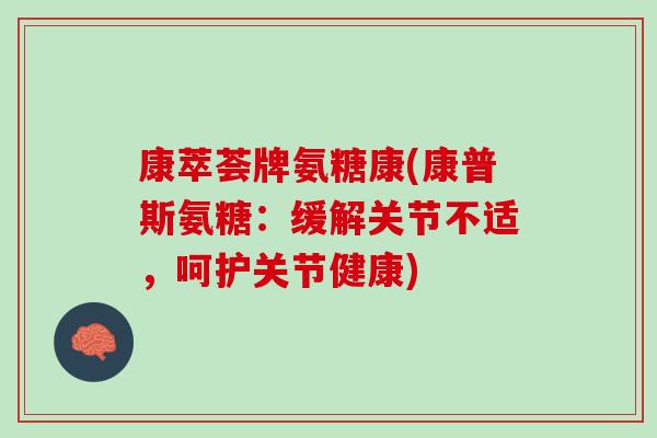 康萃荟牌氨糖康(康普斯氨糖：缓解关节不适，呵护关节健康)