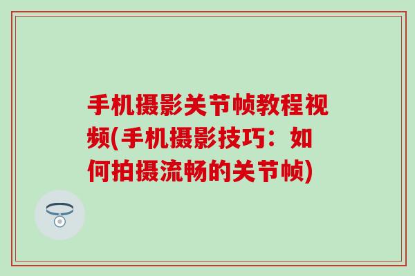 手机摄影关节帧教程视频(手机摄影技巧：如何拍摄流畅的关节帧)